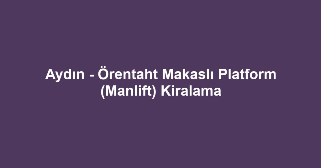 Aydın - Örentaht Makaslı Platform (Manlift) Kiralama