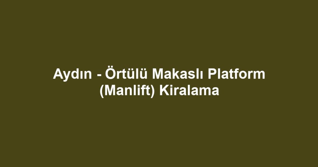 Aydın - Örtülü Makaslı Platform (Manlift) Kiralama
