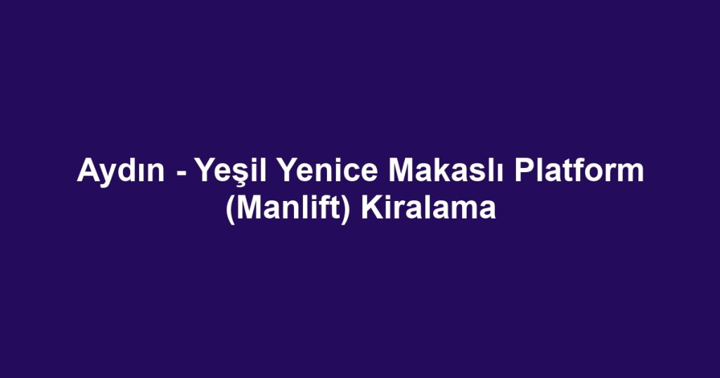 Aydın - Yeşil Yenice Makaslı Platform (Manlift) Kiralama
