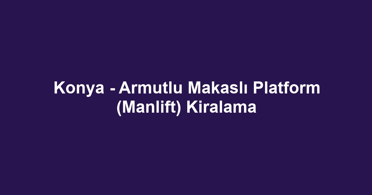 Konya - Armutlu Makaslı Platform (Manlift) Kiralama