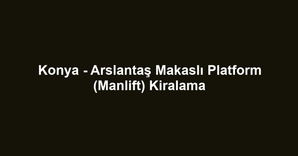 Konya - Arslantaş Makaslı Platform (Manlift) Kiralama