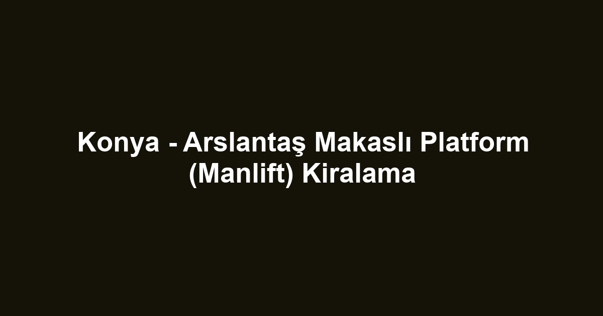 Konya - Arslantaş Makaslı Platform (Manlift) Kiralama
