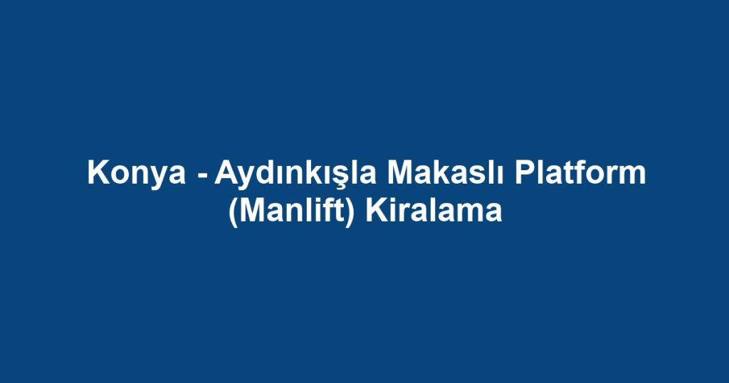 Konya - Aydınkışla Makaslı Platform (Manlift) Kiralama