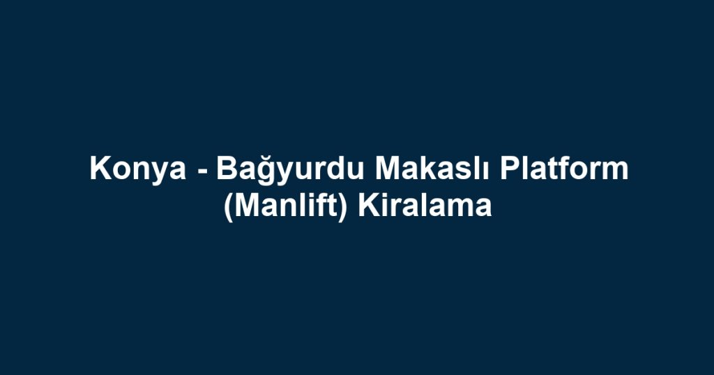 Konya - Bağyurdu Makaslı Platform (Manlift) Kiralama