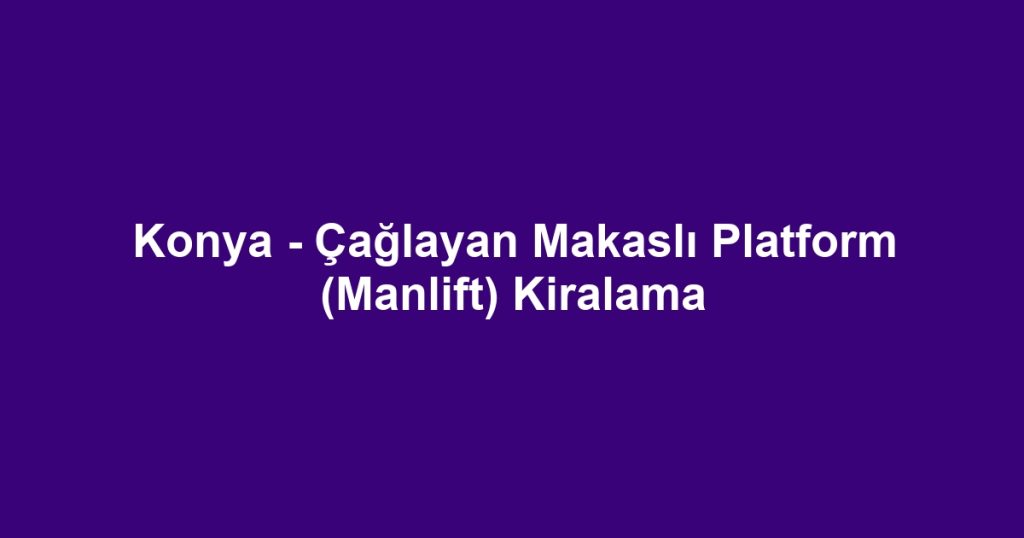 Konya - Çağlayan Makaslı Platform (Manlift) Kiralama