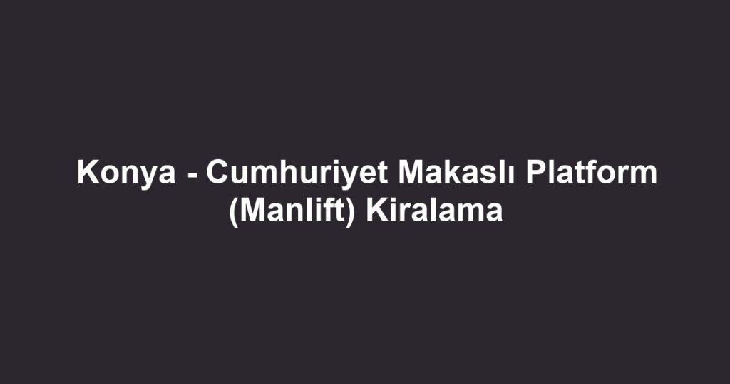 Konya - Cumhuriyet Makaslı Platform (Manlift) Kiralama