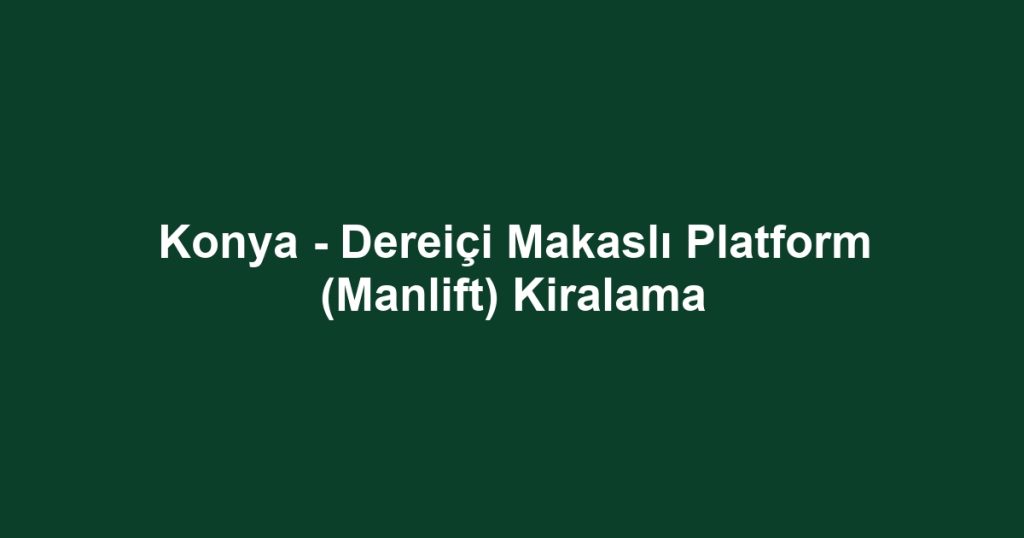 Konya - Dereiçi Makaslı Platform (Manlift) Kiralama