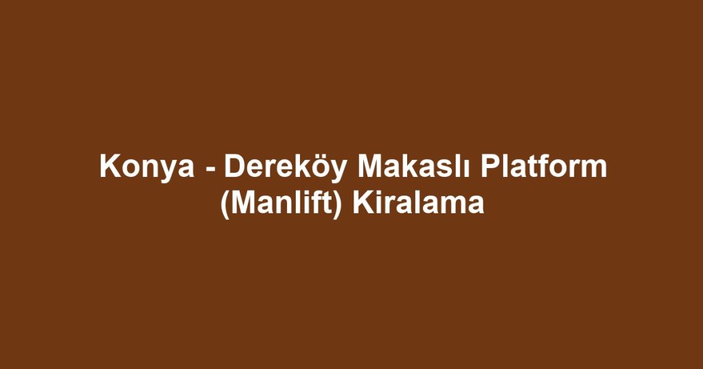 Konya - Dereköy Makaslı Platform (Manlift) Kiralama