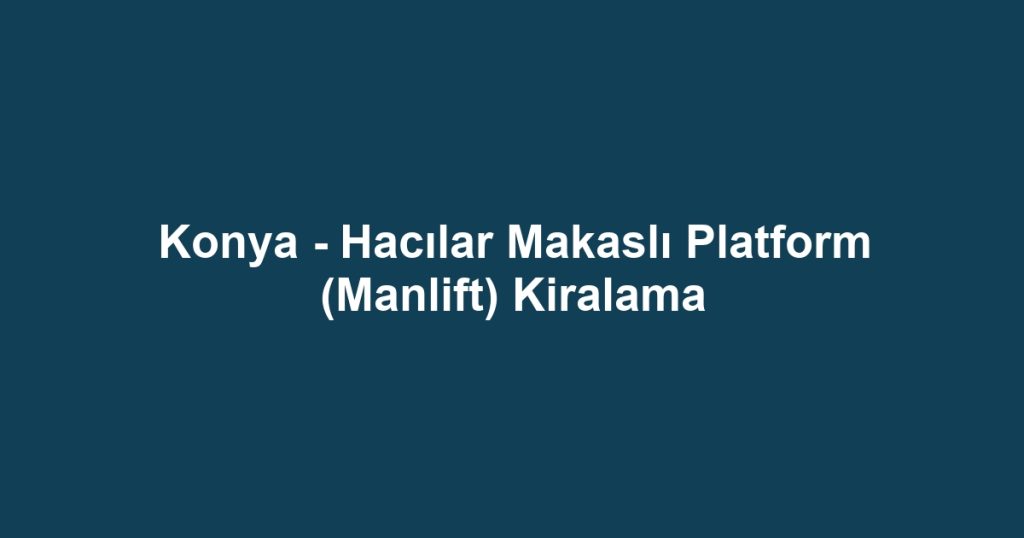 Konya - Hacılar Makaslı Platform (Manlift) Kiralama