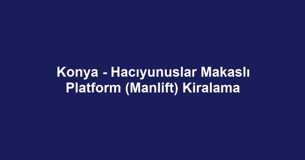 Konya - Hacıyunuslar Makaslı Platform (Manlift) Kiralama