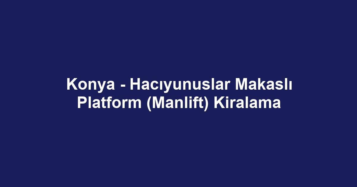 Konya - Hacıyunuslar Makaslı Platform (Manlift) Kiralama