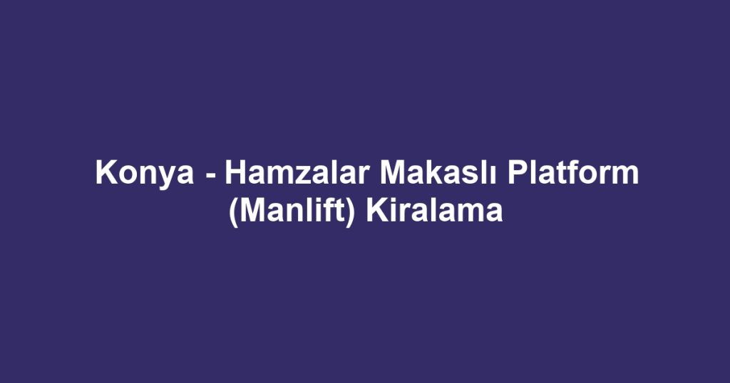 Konya - Hamzalar Makaslı Platform (Manlift) Kiralama