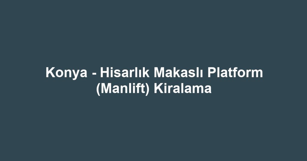 Konya - Hisarlık Makaslı Platform (Manlift) Kiralama