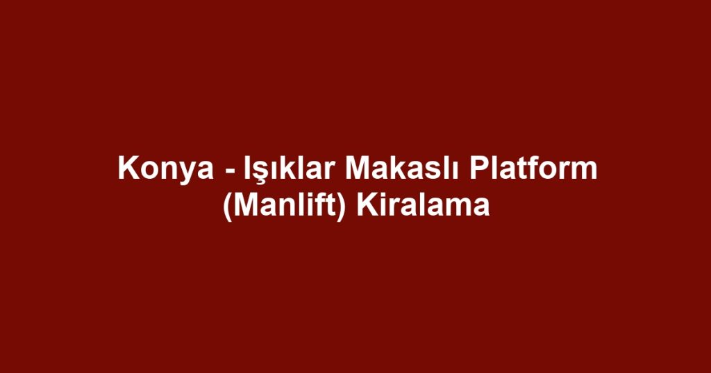 Konya - Işıklar Makaslı Platform (Manlift) Kiralama