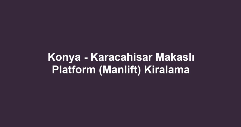 Konya - Karacahisar Makaslı Platform (Manlift) Kiralama