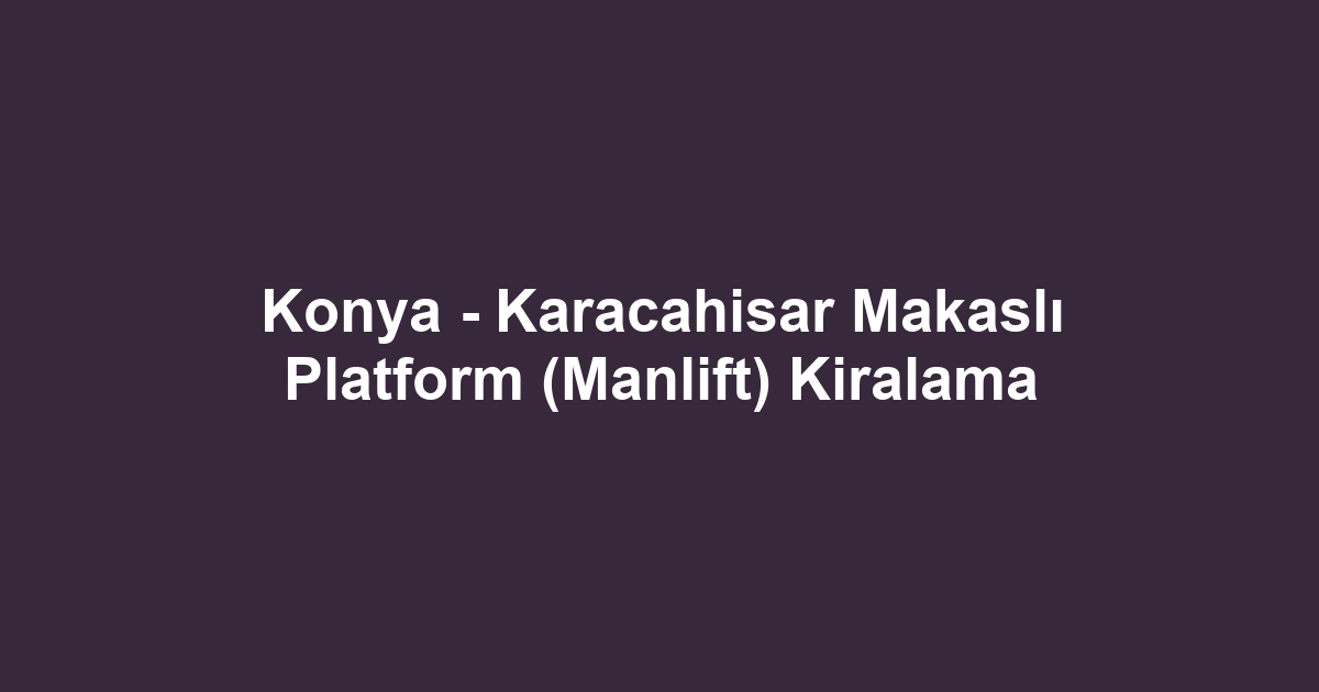 Konya - Karacahisar Makaslı Platform (Manlift) Kiralama