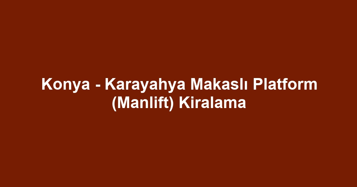 Konya - Karayahya Makaslı Platform (Manlift) Kiralama