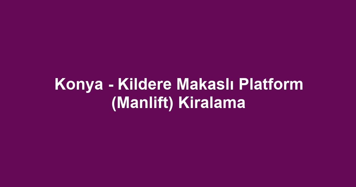 Konya - Kildere Makaslı Platform (Manlift) Kiralama