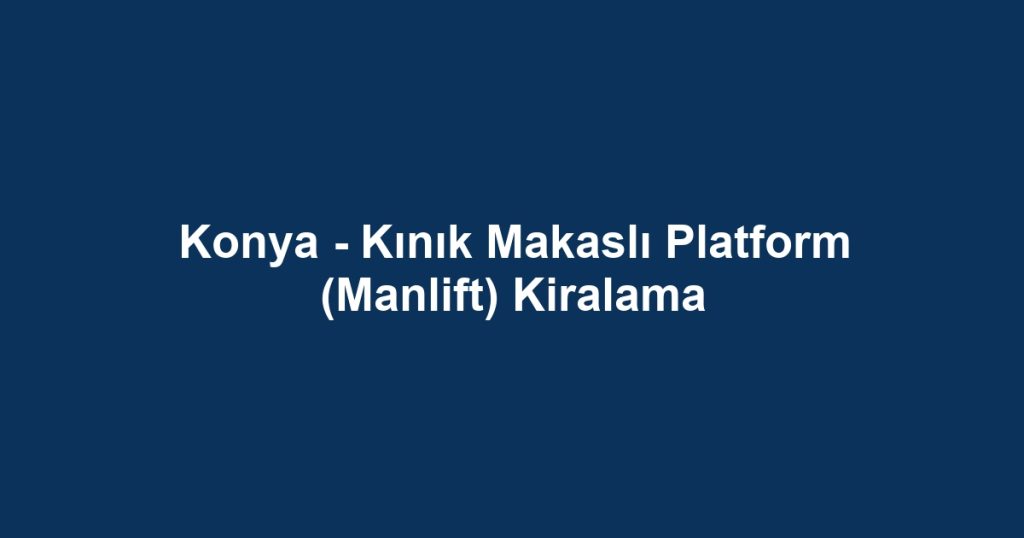 Konya - Kınık Makaslı Platform (Manlift) Kiralama