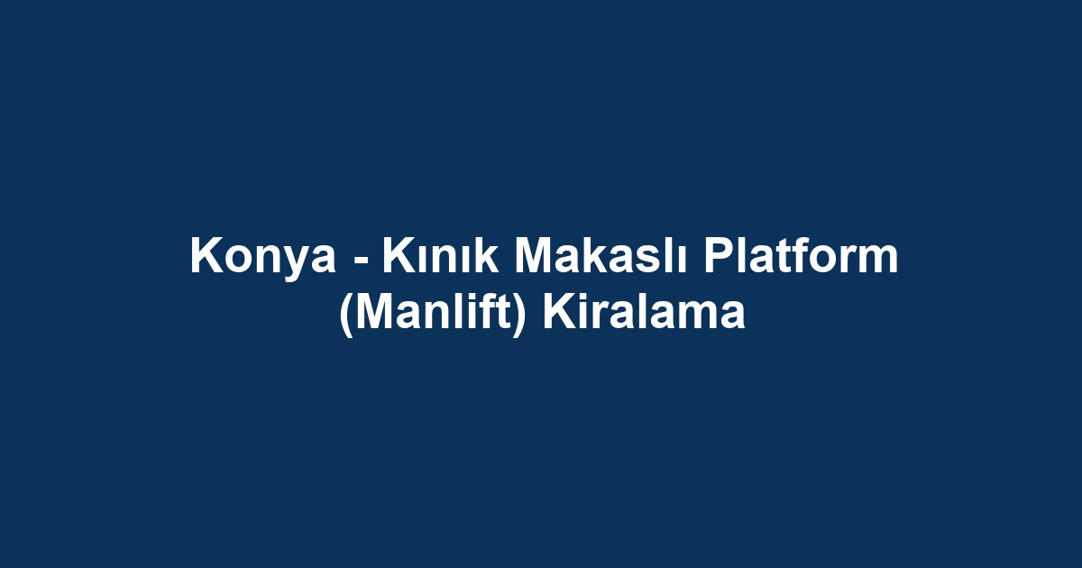 Konya - Kınık Makaslı Platform (Manlift) Kiralama