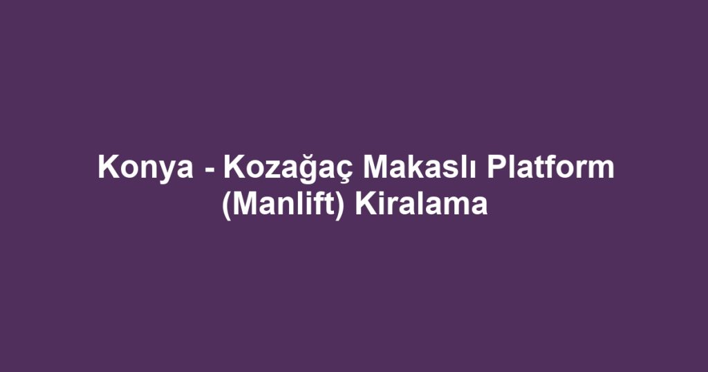 Konya - Kozağaç Makaslı Platform (Manlift) Kiralama
