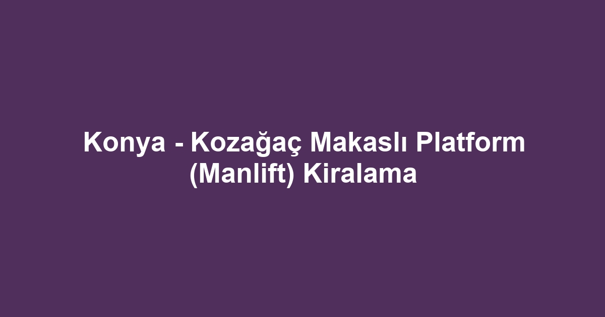 Konya - Kozağaç Makaslı Platform (Manlift) Kiralama