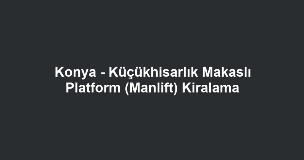 Konya - Küçükhisarlık Makaslı Platform (Manlift) Kiralama