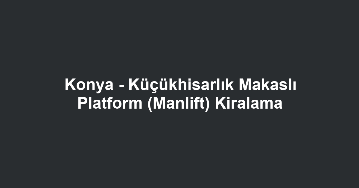 Konya - Küçükhisarlık Makaslı Platform (Manlift) Kiralama