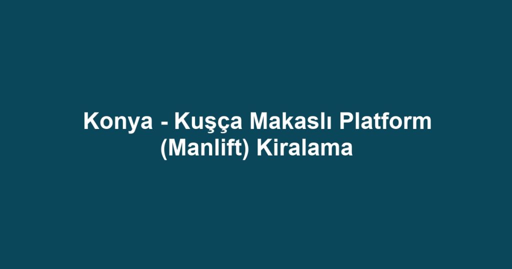 Konya - Kuşça Makaslı Platform (Manlift) Kiralama