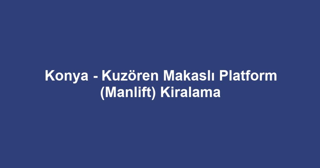 Konya - Kuzören Makaslı Platform (Manlift) Kiralama