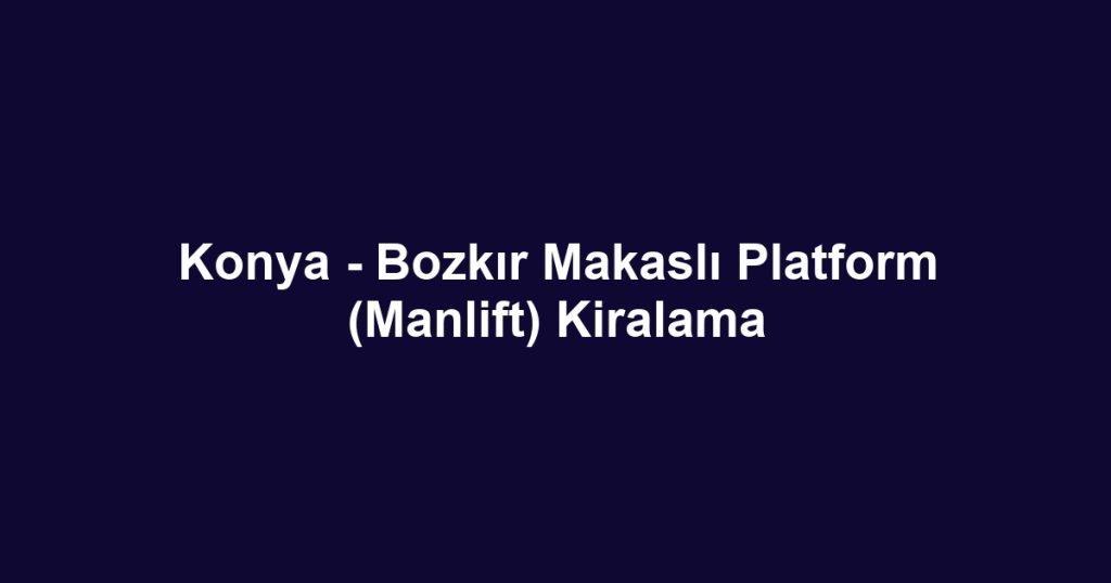 Konya - Bozkır Makaslı Platform (Manlift) Kiralama
