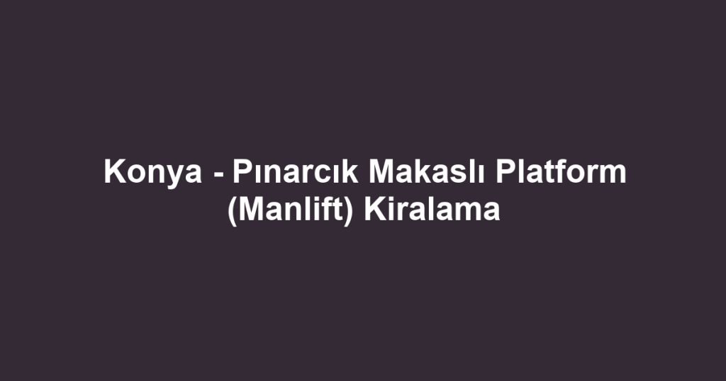 Konya - Pınarcık Makaslı Platform (Manlift) Kiralama