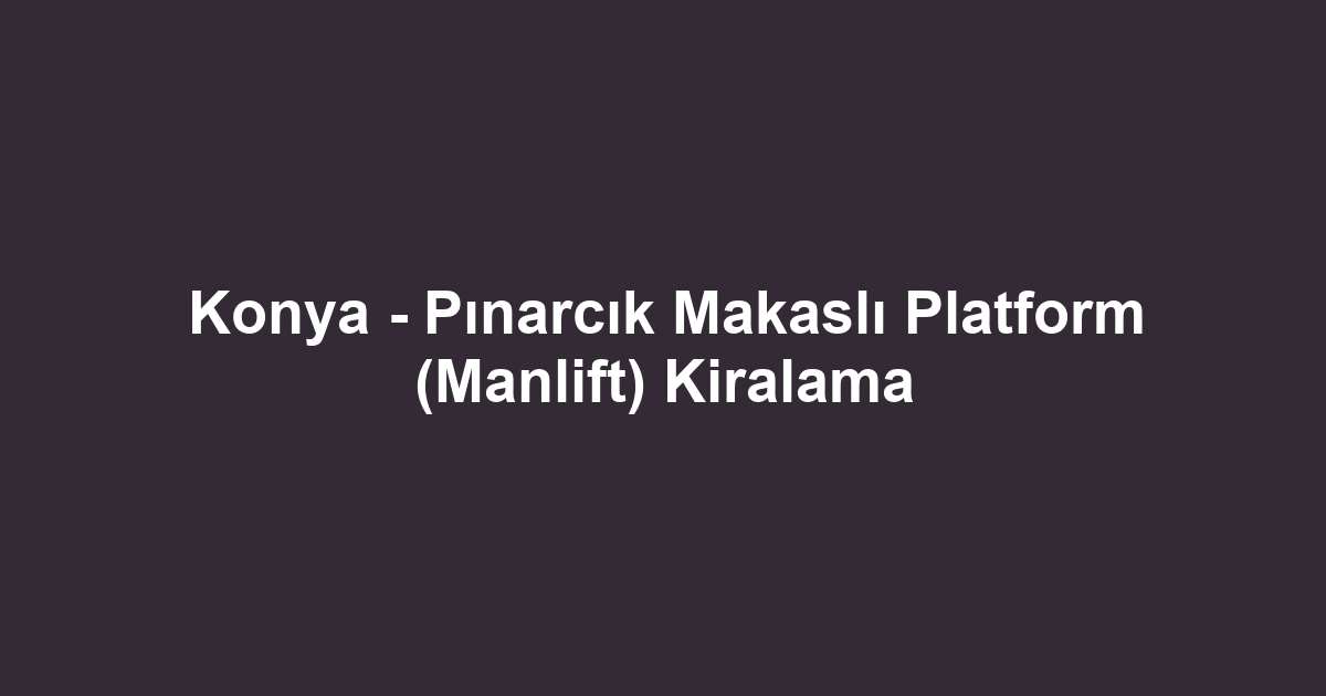 Konya - Pınarcık Makaslı Platform (Manlift) Kiralama