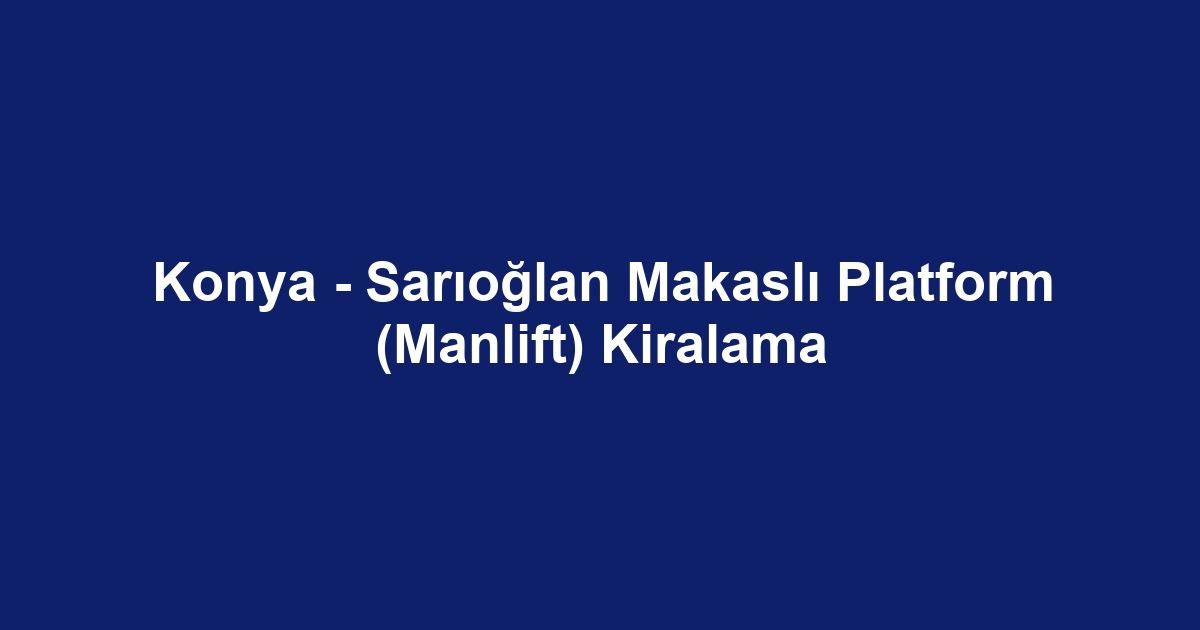 Konya - Sarıoğlan Makaslı Platform (Manlift) Kiralama