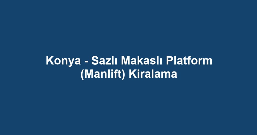 Konya - Sazlı Makaslı Platform (Manlift) Kiralama