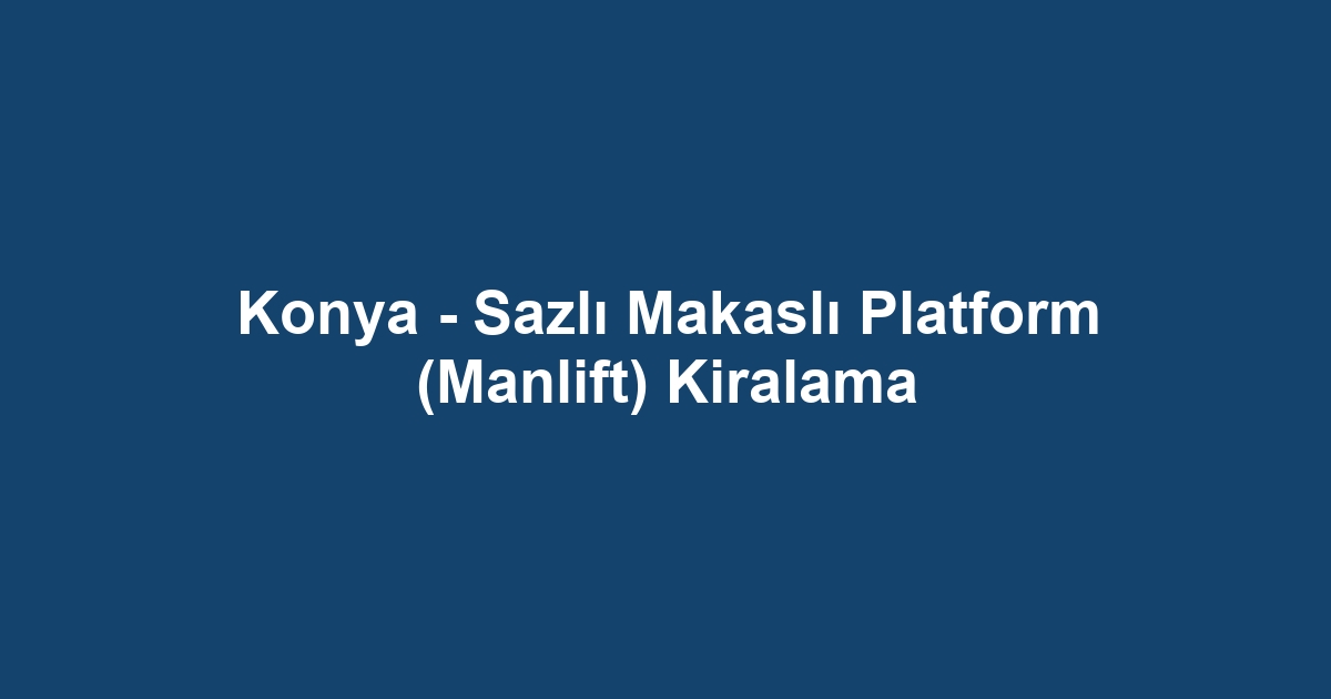 Konya - Sazlı Makaslı Platform (Manlift) Kiralama