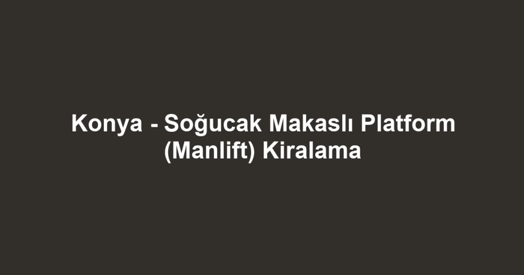 Konya - Soğucak Makaslı Platform (Manlift) Kiralama