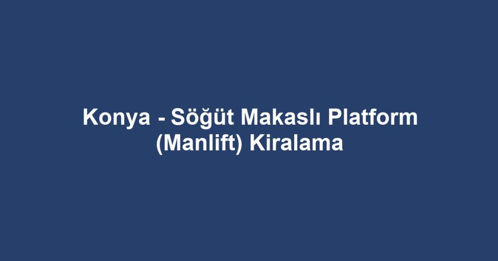 Konya - Söğüt Makaslı Platform (Manlift) Kiralama