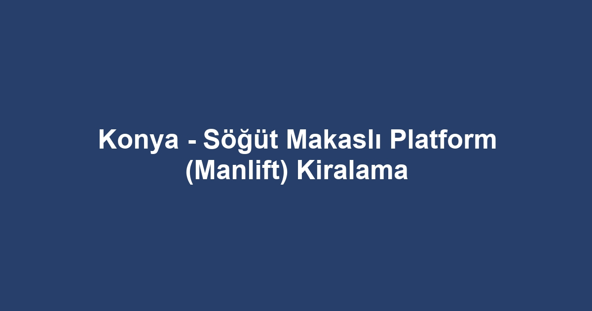 Konya - Söğüt Makaslı Platform (Manlift) Kiralama