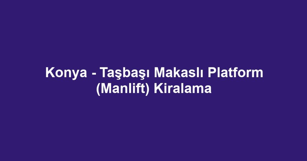 Konya - Taşbaşı Makaslı Platform (Manlift) Kiralama
