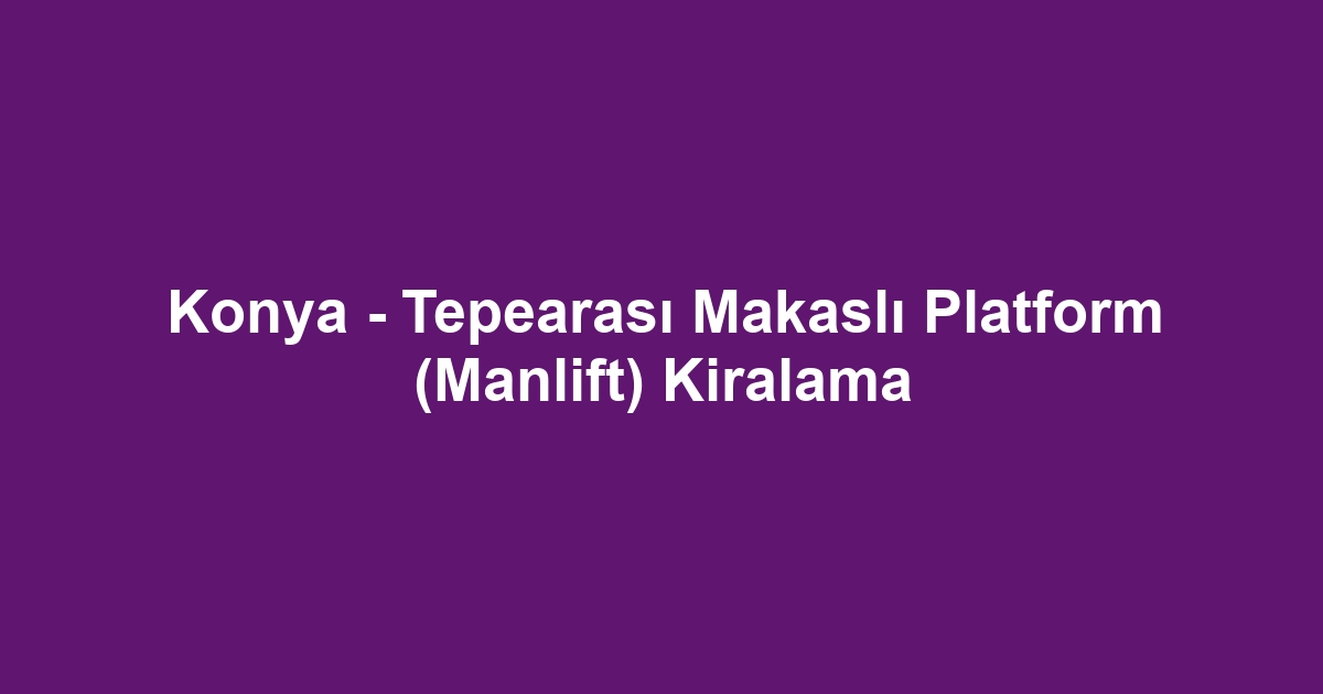 Konya - Tepearası Makaslı Platform (Manlift) Kiralama