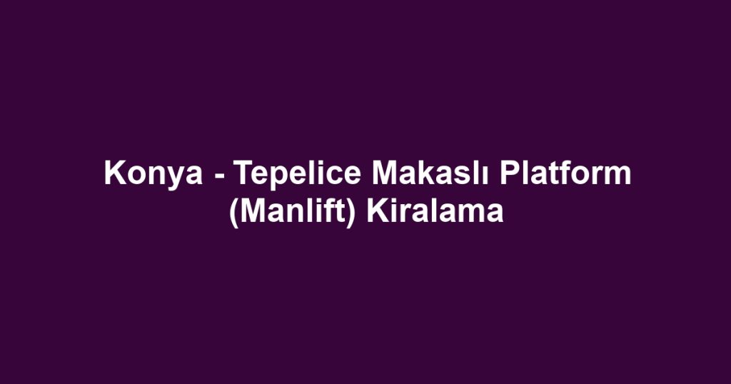 Konya - Tepelice Makaslı Platform (Manlift) Kiralama