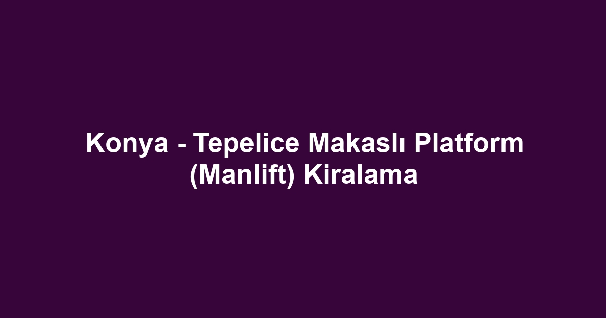 Konya - Tepelice Makaslı Platform (Manlift) Kiralama