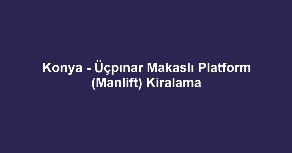 Konya - Üçpınar Makaslı Platform (Manlift) Kiralama