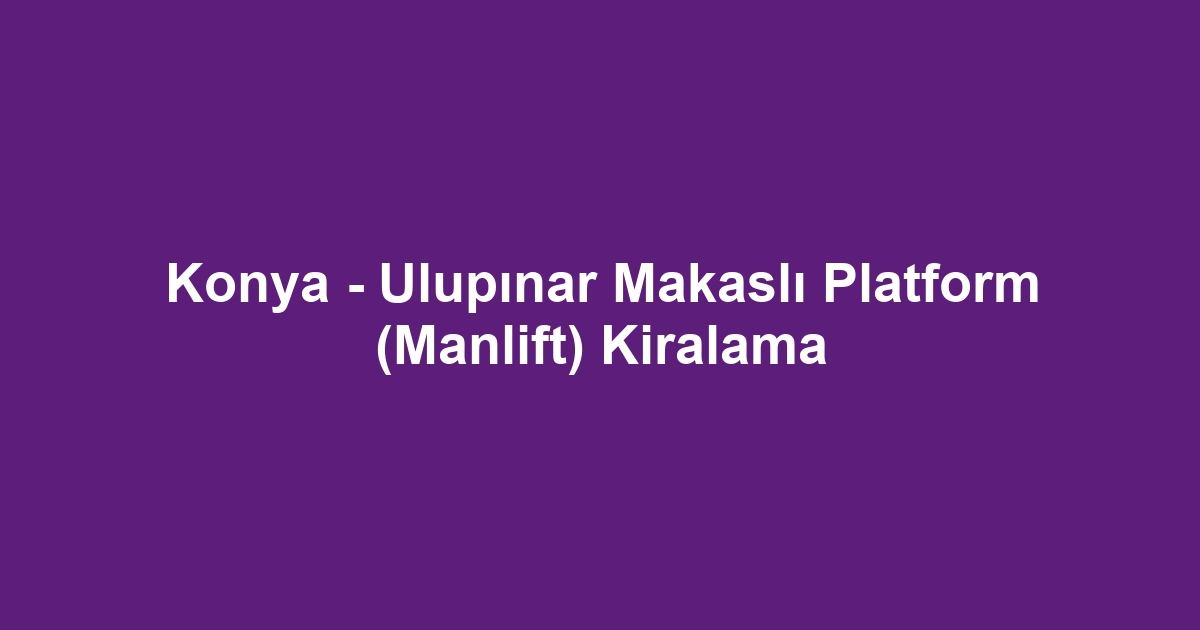 Konya - Ulupınar Makaslı Platform (Manlift) Kiralama