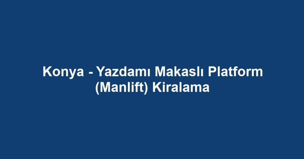Konya - Yazdamı Makaslı Platform (Manlift) Kiralama