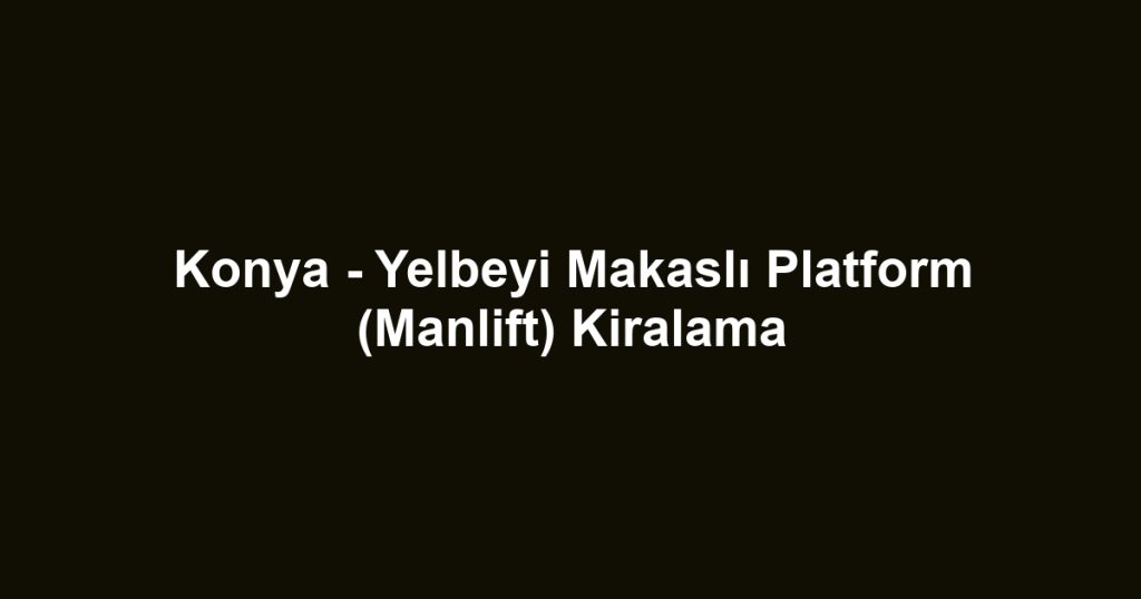Konya - Yelbeyi Makaslı Platform (Manlift) Kiralama