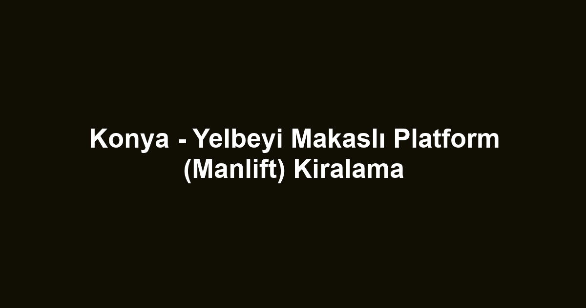 Konya - Yelbeyi Makaslı Platform (Manlift) Kiralama