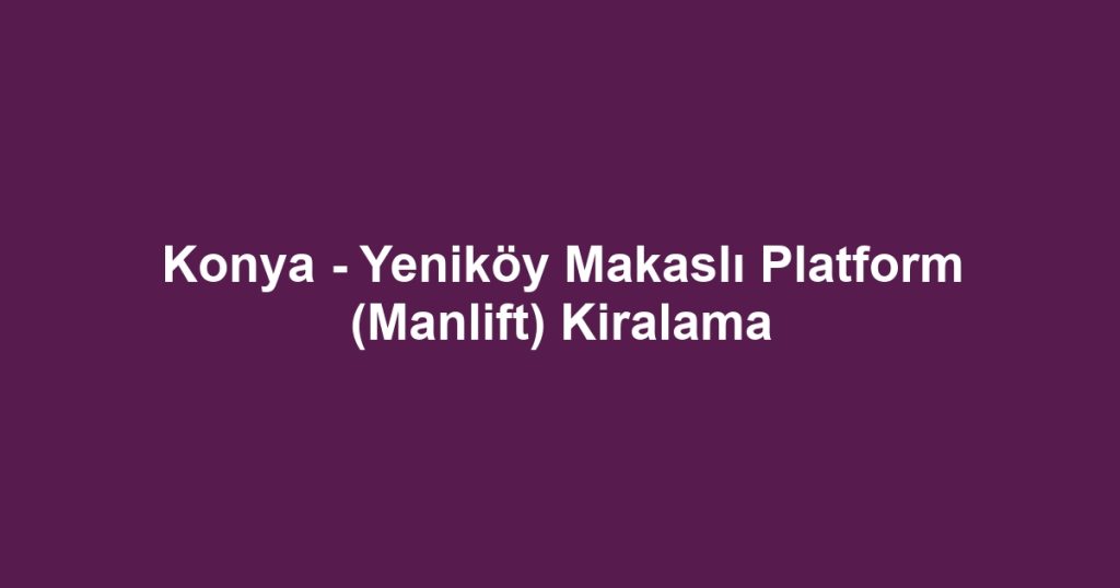 Konya - Yeniköy Makaslı Platform (Manlift) Kiralama