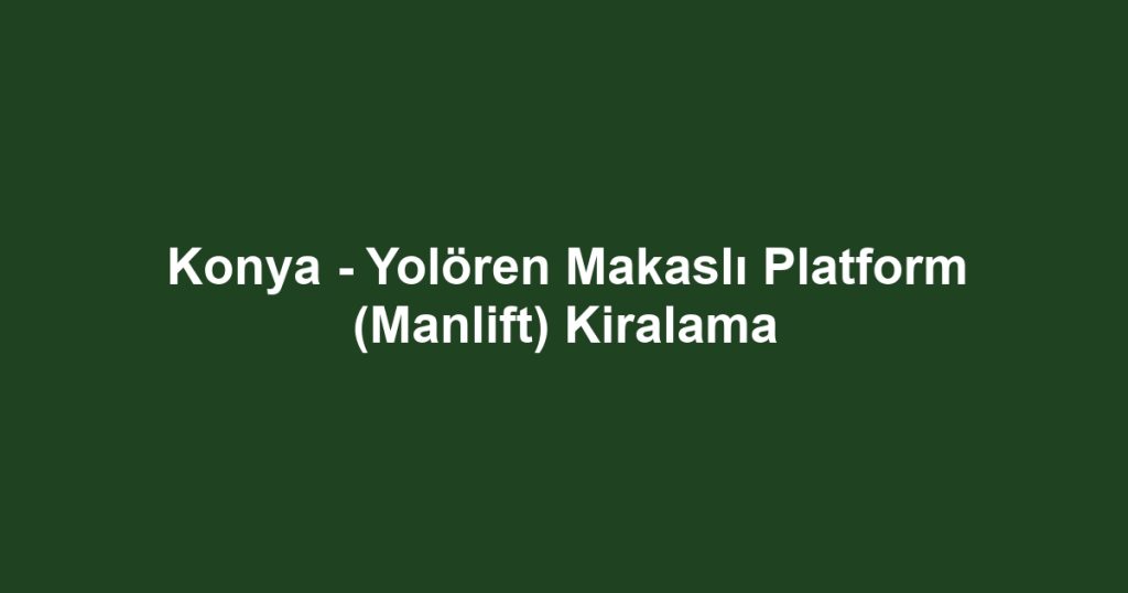 Konya - Yolören Makaslı Platform (Manlift) Kiralama